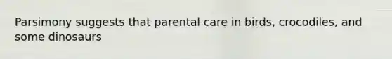 Parsimony suggests that parental care in birds, crocodiles, and some dinosaurs