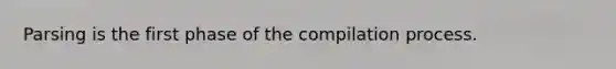 Parsing is the first phase of the compilation process.