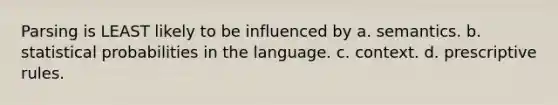 Parsing is LEAST likely to be influenced by a. semantics. b. statistical probabilities in the language. c. context. d. prescriptive rules.