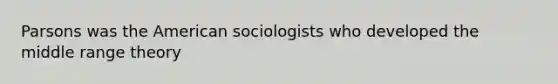 Parsons was the American sociologists who developed the middle range theory