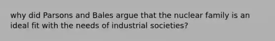 why did Parsons and Bales argue that the nuclear family is an ideal fit with the needs of industrial societies?