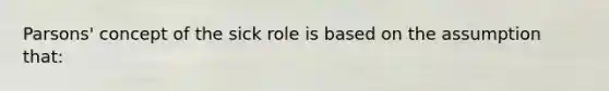 Parsons' concept of the sick role is based on the assumption that: