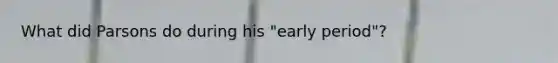 What did Parsons do during his "early period"?