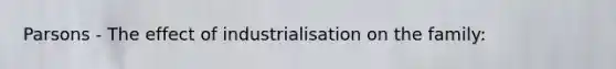 Parsons - The effect of industrialisation on the family: