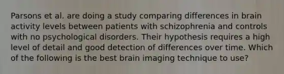 Parsons et al. are doing a study comparing differences in brain activity levels between patients with schizophrenia and controls with no psychological disorders. Their hypothesis requires a high level of detail and good detection of differences over time. Which of the following is the best brain imaging technique to use?