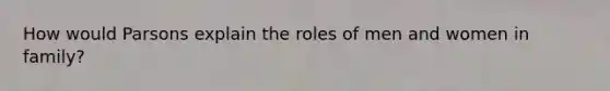 How would Parsons explain the roles of men and women in family?