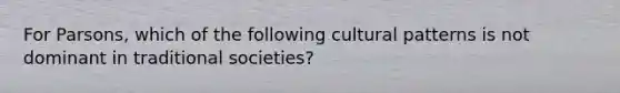 For Parsons, which of the following cultural patterns is not dominant in traditional societies?