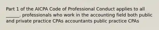 Part 1 of the AICPA Code of Professional Conduct applies to all ______. professionals who work in the accounting field both public and private practice CPAs accountants public practice CPAs