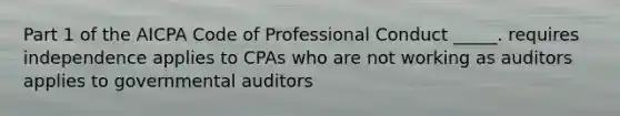 Part 1 of the AICPA Code of Professional Conduct _____. requires independence applies to CPAs who are not working as auditors applies to governmental auditors