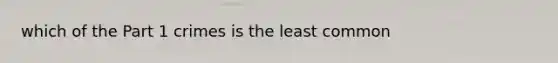 which of the Part 1 crimes is the least common