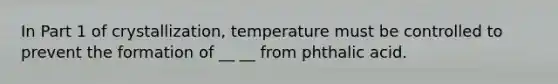 In Part 1 of crystallization, temperature must be controlled to prevent the formation of __ __ from phthalic acid.