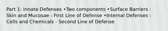 Part 1: Innate Defenses •Two components •Surface Barriers : Skin and Mucosae - First Line of Defense •Internal Defenses : Cells and Chemicals - Second Line of Defense