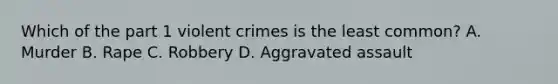 Which of the part 1 violent crimes is the least common? A. Murder B. Rape C. Robbery D. Aggravated assault