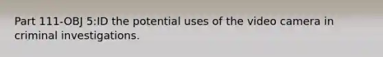 Part 111-OBJ 5:ID the potential uses of the video camera in criminal investigations.