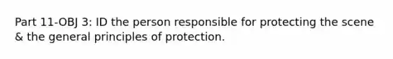 Part 11-OBJ 3: ID the person responsible for protecting the scene & the general principles of protection.