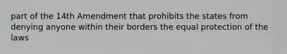 part of the 14th Amendment that prohibits the states from denying anyone within their borders the equal protection of the laws