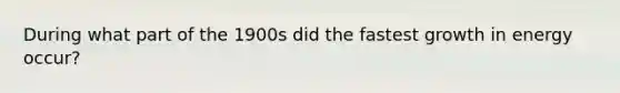 During what part of the 1900s did the fastest growth in energy occur?