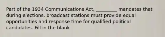 Part of the 1934 Communications Act, _________ mandates that during elections, broadcast stations must provide equal opportunities and response time for qualified political candidates. Fill in the blank