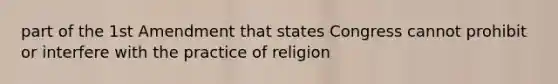 part of the 1st Amendment that states Congress cannot prohibit or interfere with the practice of religion