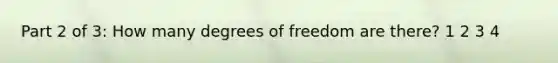 Part 2 of 3: How many degrees of freedom are there? 1 2 3 4