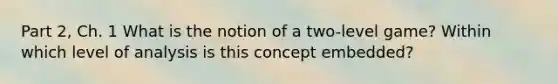 Part 2, Ch. 1 What is the notion of a two-level game? Within which level of analysis is this concept embedded?