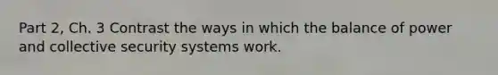 Part 2, Ch. 3 Contrast the ways in which the balance of power and collective security systems work.