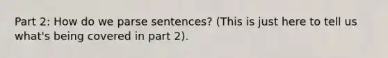 Part 2: How do we parse sentences? (This is just here to tell us what's being covered in part 2).