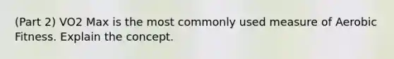 (Part 2) VO2 Max is the most commonly used measure of Aerobic Fitness. Explain the concept.