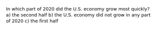 In which part of 2020 did the U.S. economy grow most quickly? a) the second half b) the U.S. economy did not grow in any part of 2020 c) the first half