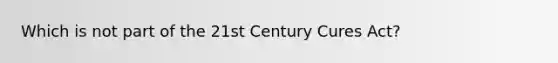 Which is not part of the 21st Century Cures Act?