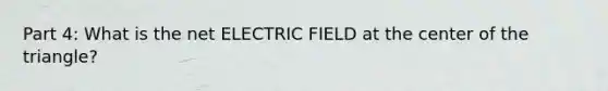 Part 4: What is the net ELECTRIC FIELD at the center of the triangle?