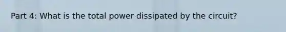 Part 4: What is the total power dissipated by the circuit?