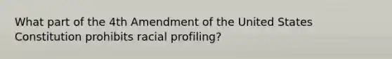 What part of the 4th Amendment of the United States Constitution prohibits racial profiling?