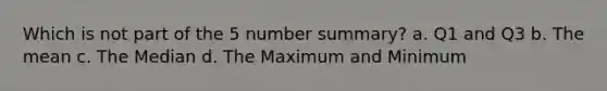 Which is not part of the 5 number summary? a. Q1 and Q3 b. The mean c. The Median d. The Maximum and Minimum