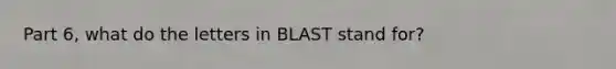 Part 6, what do the letters in BLAST stand for?