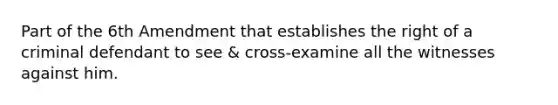 Part of the 6th Amendment that establishes the right of a criminal defendant to see & cross-examine all the witnesses against him.