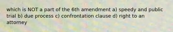 which is NOT a part of the 6th amendment a) speedy and public trial b) due process c) confrontation clause d) right to an attorney