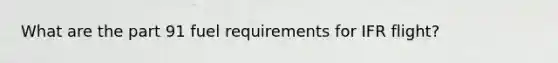 What are the part 91 fuel requirements for IFR flight?