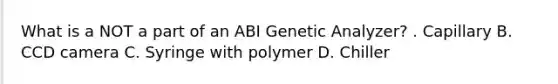 What is a NOT a part of an ABI Genetic Analyzer? . Capillary B. CCD camera C. Syringe with polymer D. Chiller