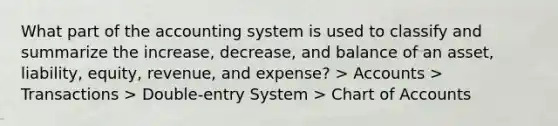 What part of the accounting system is used to classify and summarize the increase, decrease, and balance of an asset, liability, equity, revenue, and expense? > Accounts > Transactions > Double-entry System > Chart of Accounts