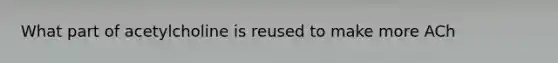 What part of acetylcholine is reused to make more ACh