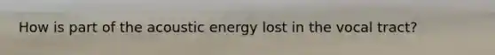 How is part of the acoustic energy lost in the vocal tract?