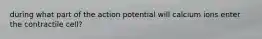 during what part of the action potential will calcium ions enter the contractile cell?