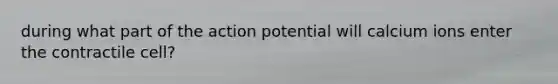 during what part of the action potential will calcium ions enter the contractile cell?