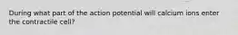 During what part of the action potential will calcium ions enter the contractile cell?