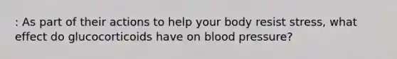 : As part of their actions to help your body resist stress, what effect do glucocorticoids have on blood pressure?