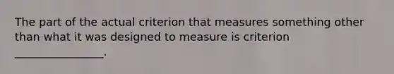 The part of the actual criterion that measures something other than what it was designed to measure is criterion ________________.