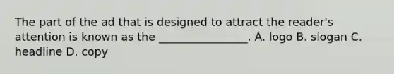 The part of the ad that is designed to attract the reader's attention is known as the ________________. A. logo B. slogan C. headline D. copy