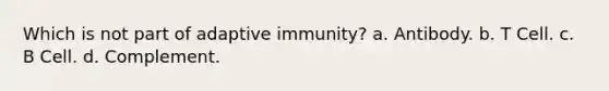 Which is not part of adaptive immunity? a. Antibody. b. T Cell. c. B Cell. d. Complement.