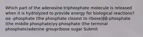 Which part of the adenosine triphosphate molecule is released when it is hydrolyzed to provide energy for biological reactions? αα -phosphate (the phosphate closest to ribose)ββ-phosphate (the middle phosphate)γγ-phosphate (the terminal phosphate)adenine groupribose sugar Submit